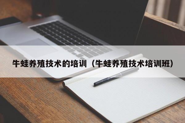 牛蛙养殖技术的培训（牛蛙养殖技术培训班）