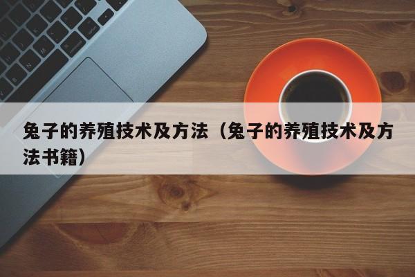 兔子的养殖技术及方法（兔子的养殖技术及方法书籍）