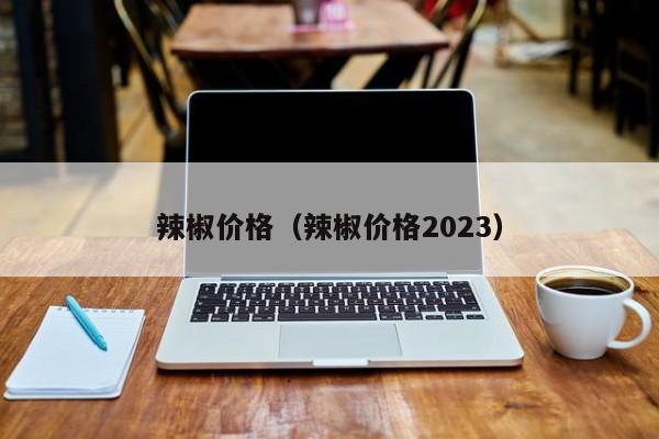 辣椒价格（辣椒价格2023）