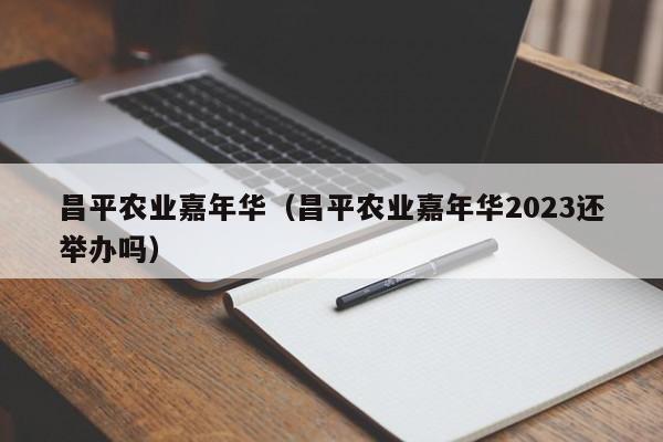 昌平农业嘉年华（昌平农业嘉年华2023还举办吗）