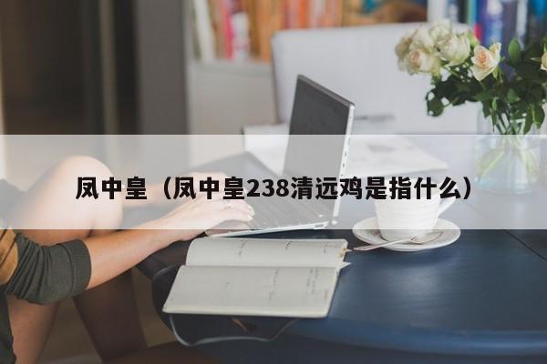 凤中皇（凤中皇238清远鸡是指什么）