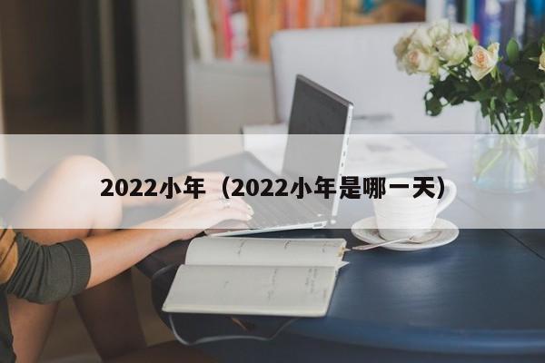 2022小年（2022小年是哪一天）