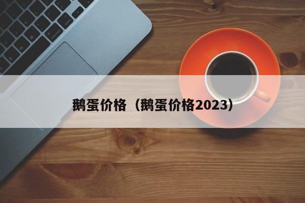 鹅蛋价格（鹅蛋价格2023）