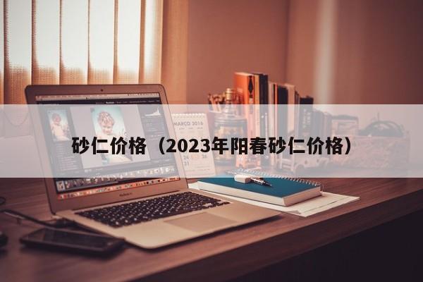 砂仁价格（2023年阳春砂仁价格）