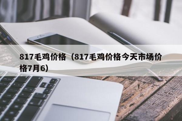 817毛鸡价格（817毛鸡价格今天市场价格7月6）