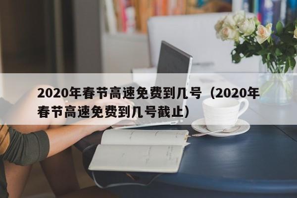 2020年春节高速免费到几号（2020年春节高速免费到几号截止）