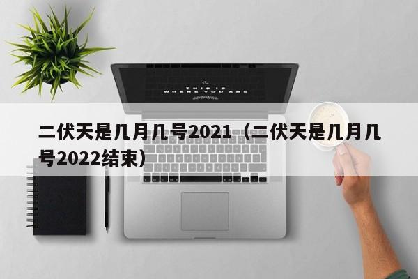 二伏天是几月几号2021（二伏天是几月几号2022结束）