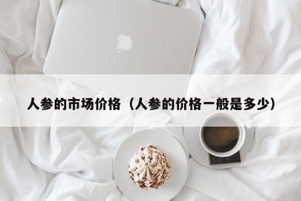 人参的市场价格（人参的价格一般是多少）