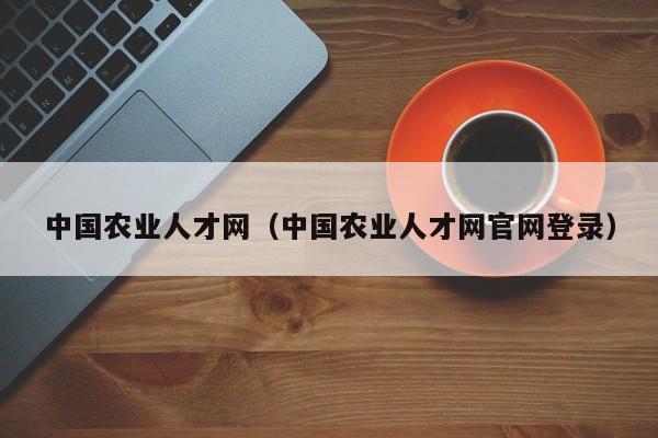 中国农业人才网（中国农业人才网官网登录）