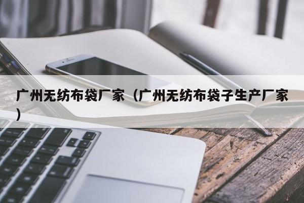 广州无纺布袋厂家（广州无纺布袋子生产厂家）