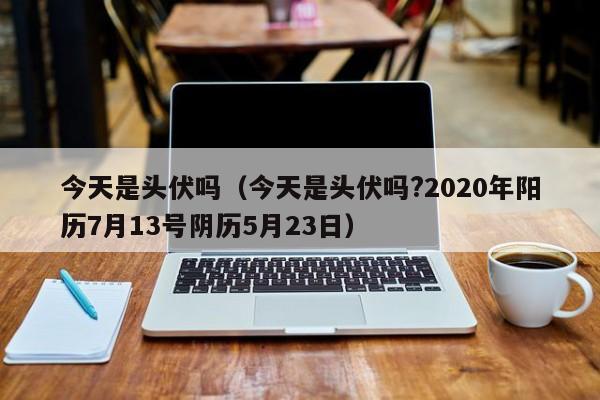 今天是头伏吗（今天是头伏吗?2020年阳历7月13号阴历5月23日）