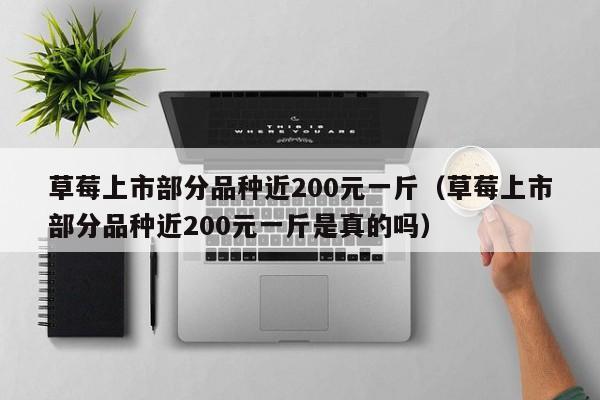 草莓上市部分品种近200元一斤（草莓上市部分品种近200元一斤是真的吗）