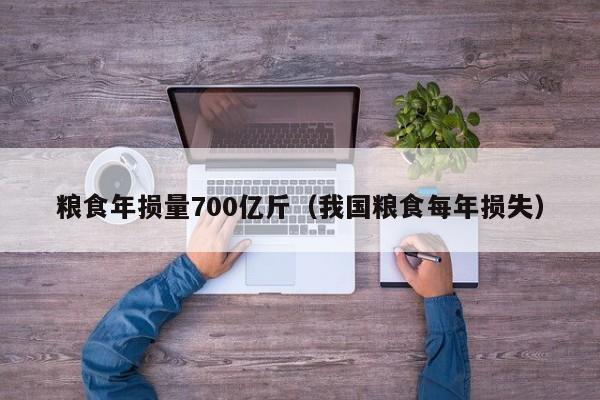 粮食年损量700亿斤（我国粮食每年损失）