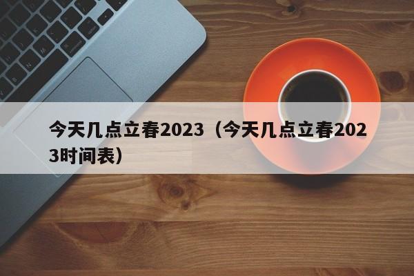 今天几点立春2023（今天几点立春2023时间表）