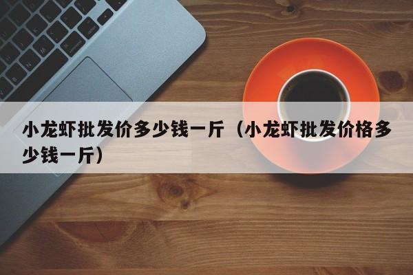 小龙虾批发价多少钱一斤（小龙虾批发价格多少钱一斤）