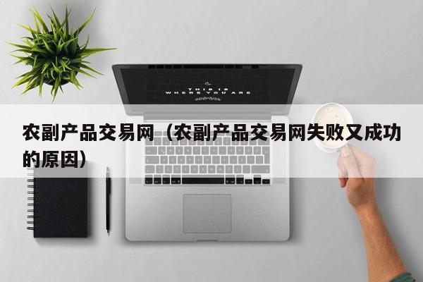 农副产品交易网（农副产品交易网失败又成功的原因）