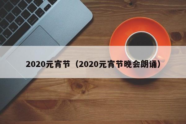 2020元宵节（2020元宵节晚会朗诵）