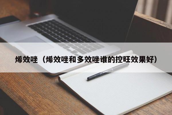 烯效唑（烯效唑和多效唑谁的控旺效果好）