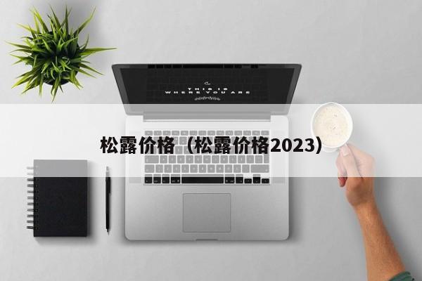 松露价格（松露价格2023）