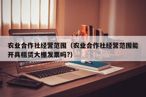 农业合作社经营范围（农业合作社经营范围能开具租赁大棚发票吗?）