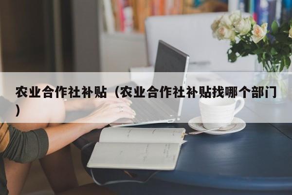 农业合作社补贴（农业合作社补贴找哪个部门）