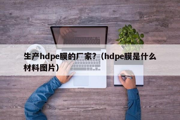 生产hdpe膜的厂家?（hdpe膜是什么材料图片）