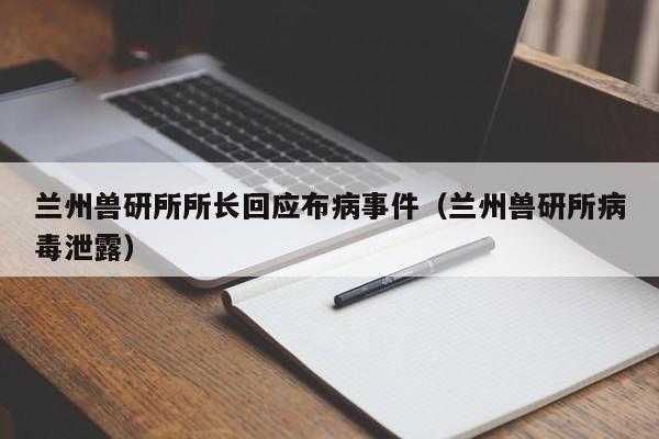 兰州兽研所所长回应布病事件（兰州兽研所病毒泄露）