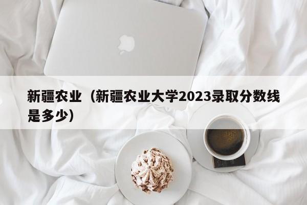 新疆农业（新疆农业大学2023录取分数线是多少）