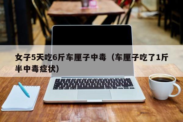 女子5天吃6斤车厘子中毒（车厘子吃了1斤半中毒症状）