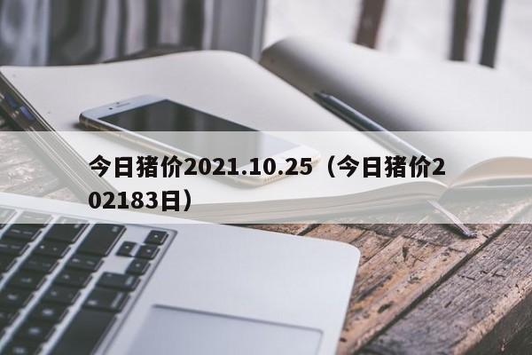 今日猪价2021.10.25（今日猪价202183日）