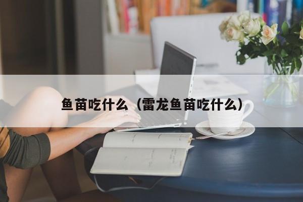 鱼苗吃什么（雷龙鱼苗吃什么）