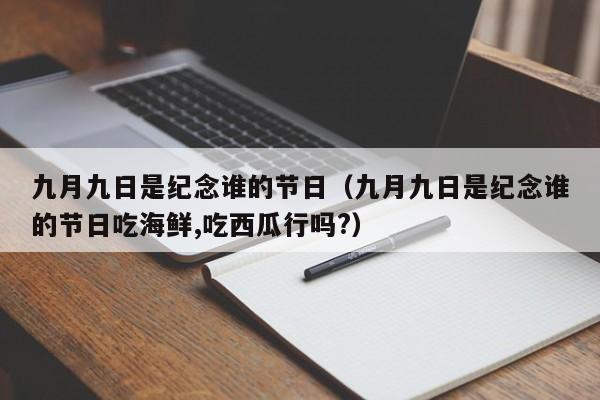 九月九日是纪念谁的节日（九月九日是纪念谁的节日吃海鲜,吃西瓜行吗?）