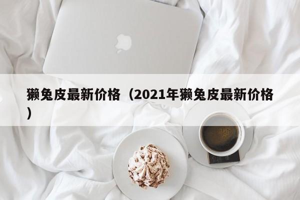 獭兔皮最新价格（2021年獭兔皮最新价格）