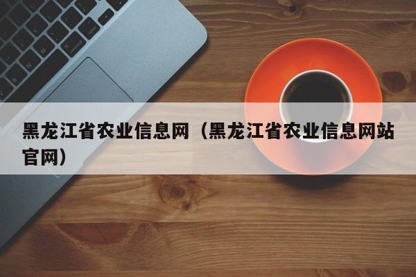 黑龙江省农业信息网（黑龙江省农业信息网站官网）