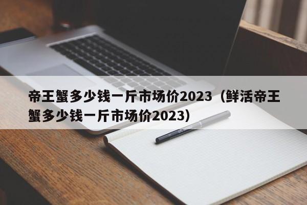 帝王蟹多少钱一斤市场价2023（鲜活帝王蟹多少钱一斤市场价2023）