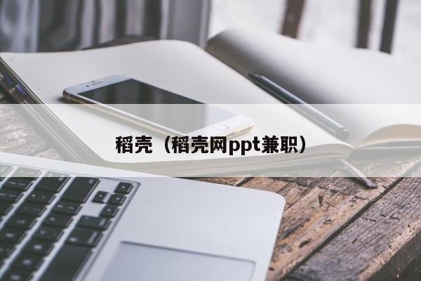 稻壳（稻壳网ppt兼职）