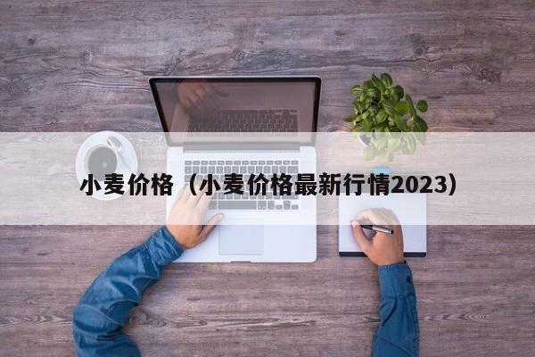 小麦价格（小麦价格最新行情2023）