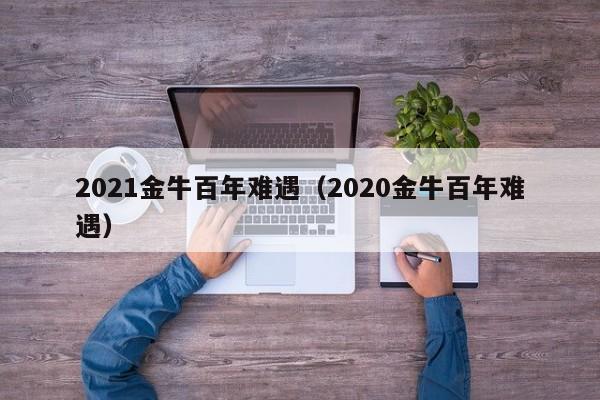 2021金牛百年难遇（2020金牛百年难遇）