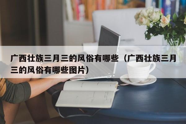 广西壮族三月三的风俗有哪些（广西壮族三月三的风俗有哪些图片）