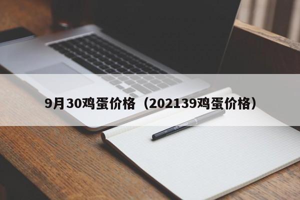 9月30鸡蛋价格（202139鸡蛋价格）