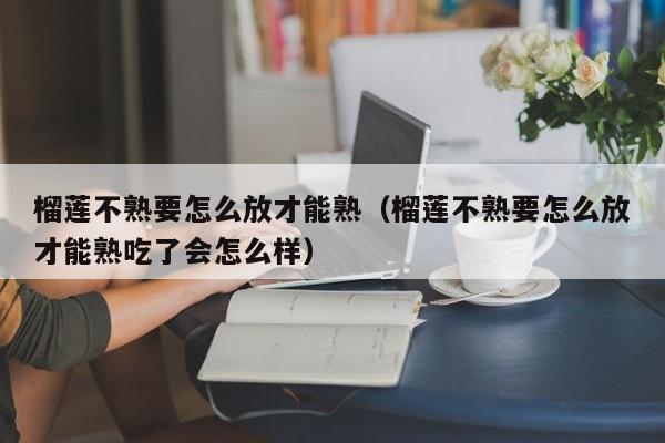 榴莲不熟要怎么放才能熟（榴莲不熟要怎么放才能熟吃了会怎么样）