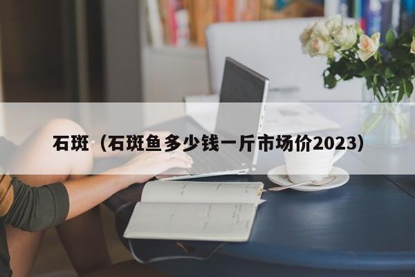 石斑（石斑鱼多少钱一斤市场价2023）