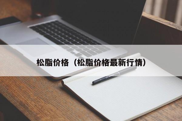 松脂价格（松脂价格最新行情）