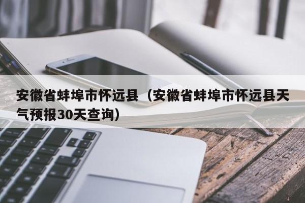 安徽省蚌埠市怀远县（安徽省蚌埠市怀远县天气预报30天查询）