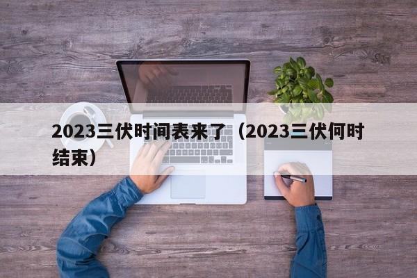 2023三伏时间表来了（2023三伏何时结束）