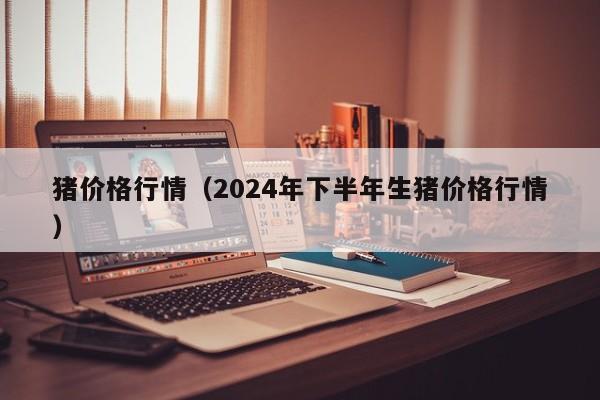 猪价格行情（2024年下半年生猪价格行情）