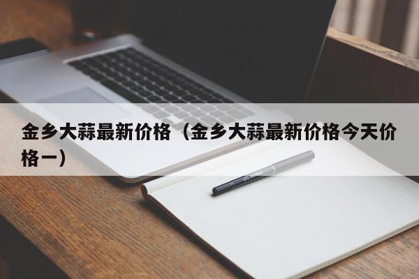 金乡大蒜最新价格（金乡大蒜最新价格今天价格一）