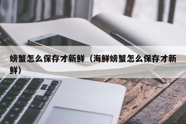 螃蟹怎么保存才新鲜（海鲜螃蟹怎么保存才新鲜）