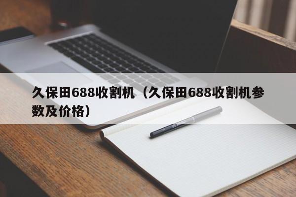 久保田688收割机（久保田688收割机参数及价格）