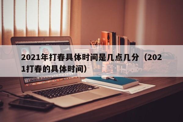 2021年打春具体时间是几点几分（2021打春的具体时间）